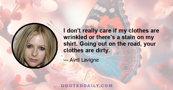 I don't really care if my clothes are wrinkled or there's a stain on my shirt. Going out on the road, your clothes are dirty.