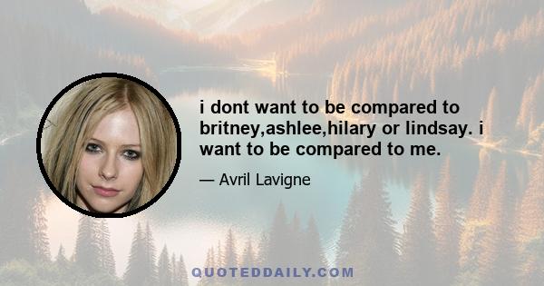 i dont want to be compared to britney,ashlee,hilary or lindsay. i want to be compared to me.