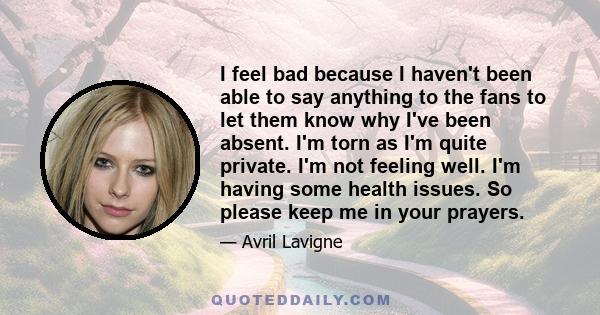 I feel bad because I haven't been able to say anything to the fans to let them know why I've been absent. I'm torn as I'm quite private. I'm not feeling well. I'm having some health issues. So please keep me in your