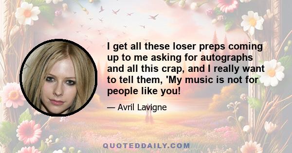 I get all these loser preps coming up to me asking for autographs and all this crap, and I really want to tell them, 'My music is not for people like you!