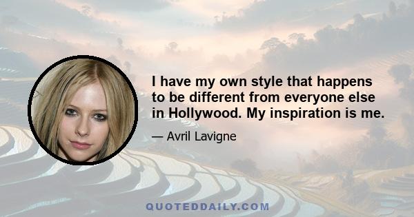 I have my own style that happens to be different from everyone else in Hollywood. My inspiration is me.