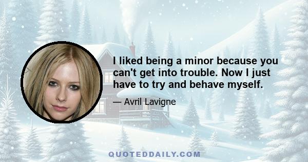 I liked being a minor because you can't get into trouble. Now I just have to try and behave myself.