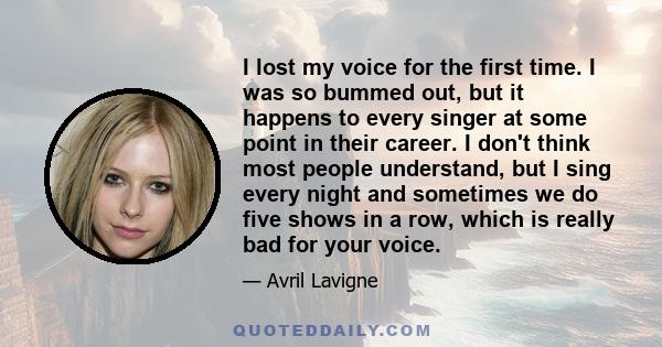 I lost my voice for the first time. I was so bummed out, but it happens to every singer at some point in their career. I don't think most people understand, but I sing every night and sometimes we do five shows in a