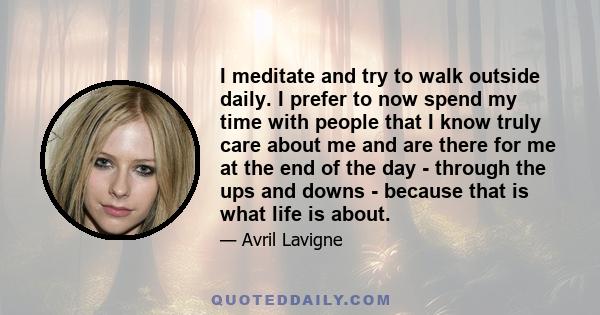 I meditate and try to walk outside daily. I prefer to now spend my time with people that I know truly care about me and are there for me at the end of the day - through the ups and downs - because that is what life is