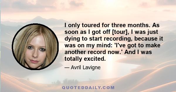 I only toured for three months. As soon as I got off [tour], I was just dying to start recording, because it was on my mind: 'I've got to make another record now.' And I was totally excited.