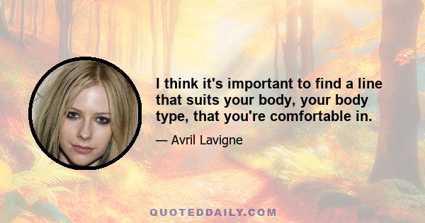 I think it's important to find a line that suits your body, your body type, that you're comfortable in.