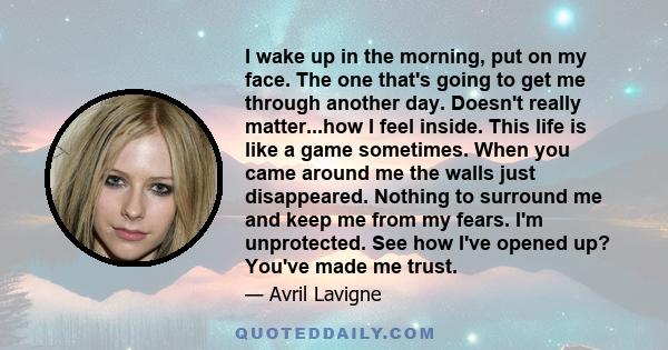 I wake up in the morning, put on my face. The one that's going to get me through another day. Doesn't really matter...how I feel inside. This life is like a game sometimes. When you came around me the walls just