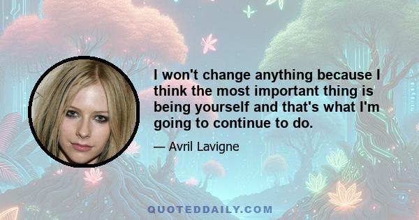 I won't change anything because I think the most important thing is being yourself and that's what I'm going to continue to do.