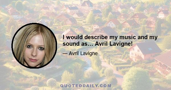 I would describe my music and my sound as… Avril Lavigne!