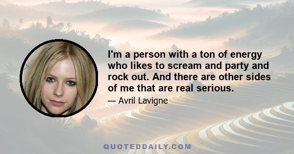 I'm a person with a ton of energy who likes to scream and party and rock out. And there are other sides of me that are real serious.