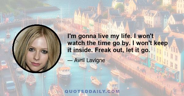 I'm gonna live my life. I won't watch the time go by. I won't keep it inside. Freak out, let it go.