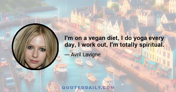 I'm on a vegan diet, I do yoga every day, I work out, I'm totally spiritual.