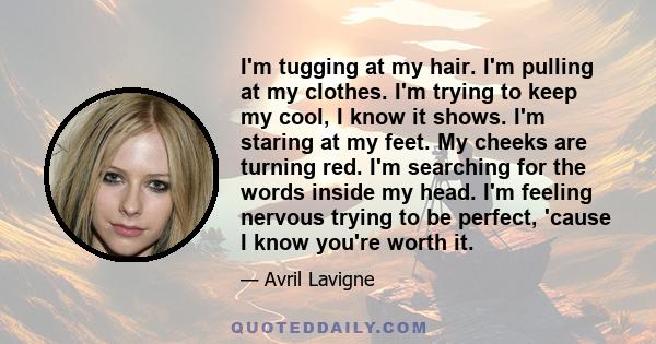 I'm tugging at my hair. I'm pulling at my clothes. I'm trying to keep my cool, I know it shows. I'm staring at my feet. My cheeks are turning red. I'm searching for the words inside my head. I'm feeling nervous trying