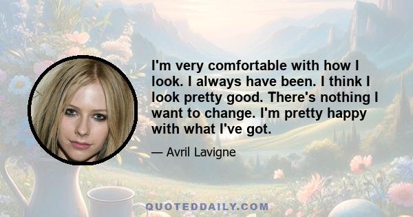 I'm very comfortable with how I look. I always have been. I think I look pretty good. There's nothing I want to change. I'm pretty happy with what I've got.