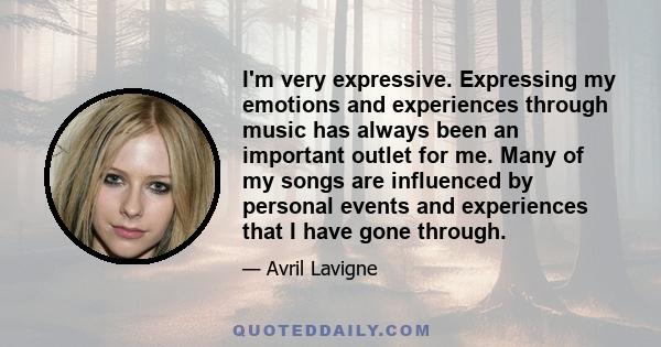 I'm very expressive. Expressing my emotions and experiences through music has always been an important outlet for me. Many of my songs are influenced by personal events and experiences that I have gone through.