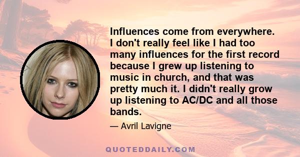 Influences come from everywhere. I don't really feel like I had too many influences for the first record because I grew up listening to music in church, and that was pretty much it. I didn't really grow up listening to