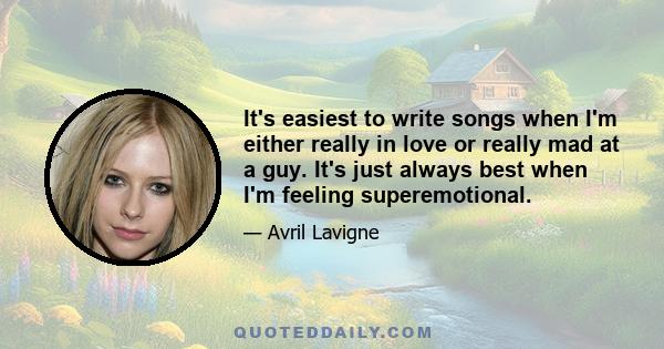 It's easiest to write songs when I'm either really in love or really mad at a guy. It's just always best when I'm feeling superemotional.