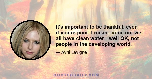 It's important to be thankful, even if you're poor. I mean, come on, we all have clean water—well OK, not people in the developing world.