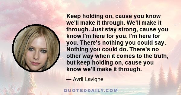 Keep holding on, cause you know we'll make it through. We'll make it through. Just stay strong, cause you know I'm here for you. I'm here for you. There's nothing you could say. Nothing you could do. There's no other