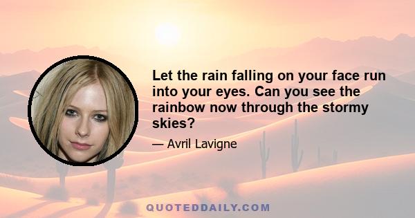 Let the rain falling on your face run into your eyes. Can you see the rainbow now through the stormy skies?