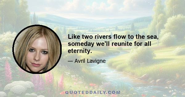 Like two rivers flow to the sea, someday we'll reunite for all eternity.