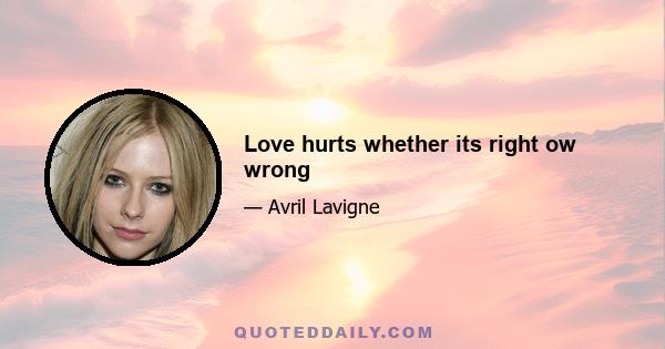 Love hurts whether its right ow wrong