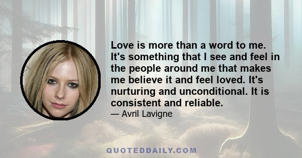 Love is more than a word to me. It's something that I see and feel in the people around me that makes me believe it and feel loved. It's nurturing and unconditional. It is consistent and reliable.