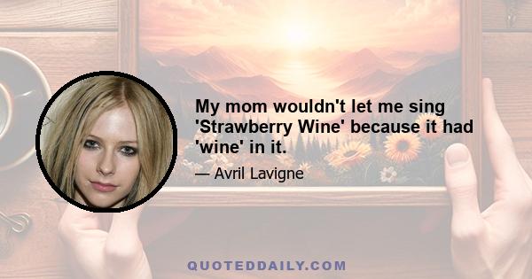 My mom wouldn't let me sing 'Strawberry Wine' because it had 'wine' in it.