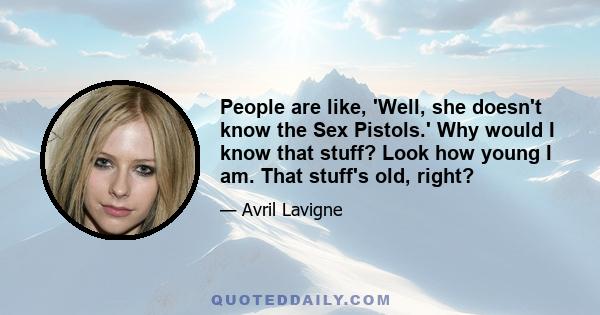 People are like, 'Well, she doesn't know the Sex Pistols.' Why would I know that stuff? Look how young I am. That stuff's old, right?