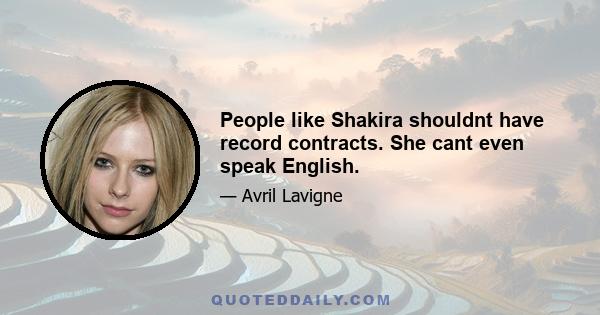 People like Shakira shouldnt have record contracts. She cant even speak English.