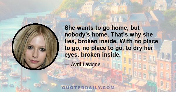 She wants to go home, but nobody's home. That's why she lies, broken inside. With no place to go, no place to go, to dry her eyes, broken inside.