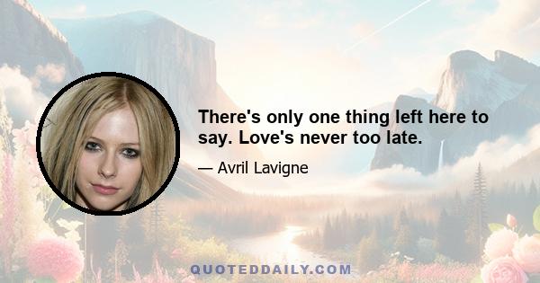 There's only one thing left here to say. Love's never too late.