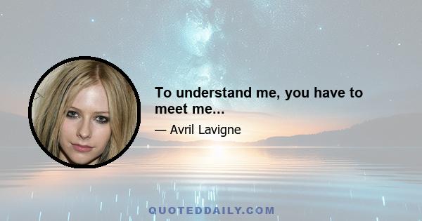 To understand me, you have to meet me...