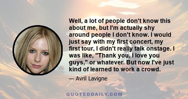 Well, a lot of people don't know this about me, but I'm actually shy around people I don't know. I would just say with my first concert, my first tour, I didn't really talk onstage. I was like, Thank you, I love you