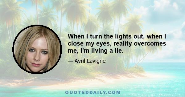 When I turn the lights out, when I close my eyes, reality overcomes me, I'm living a lie.