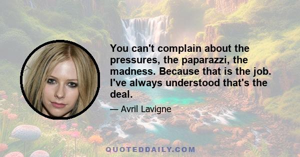 You can't complain about the pressures, the paparazzi, the madness. Because that is the job. I've always understood that's the deal.