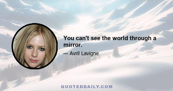 You can't see the world through a mirror.