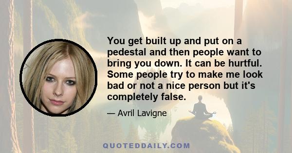 You get built up and put on a pedestal and then people want to bring you down. It can be hurtful. Some people try to make me look bad or not a nice person but it's completely false.