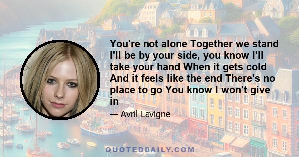 You're not alone Together we stand I'll be by your side, you know I'll take your hand When it gets cold And it feels like the end There's no place to go You know I won't give in