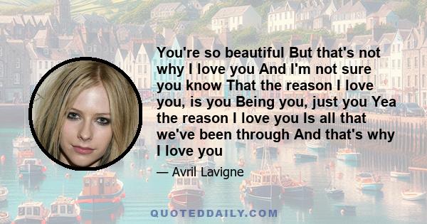 You're so beautiful But that's not why I love you And I'm not sure you know That the reason I love you, is you Being you, just you Yea the reason I love you Is all that we've been through And that's why I love you