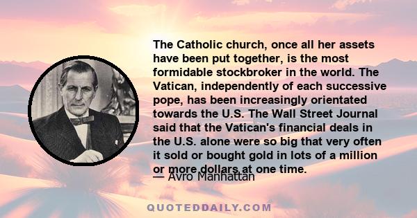 The Catholic church, once all her assets have been put together, is the most formidable stockbroker in the world. The Vatican, independently of each successive pope, has been increasingly orientated towards the U.S. The 