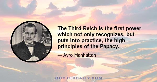 The Third Reich is the first power which not only recognizes, but puts into practice, the high principles of the Papacy.