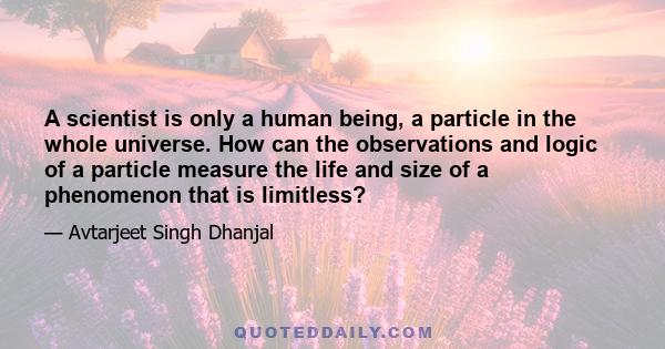 A scientist is only a human being, a particle in the whole universe. How can the observations and logic of a particle measure the life and size of a phenomenon that is limitless?