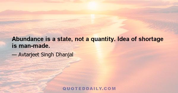 Abundance is a state, not a quantity. Idea of shortage is man-made.