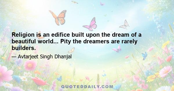 Religion is an edifice built upon the dream of a beautiful world... Pity the dreamers are rarely builders.