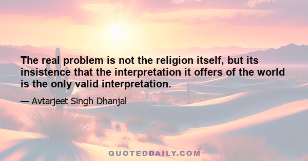 The real problem is not the religion itself, but its insistence that the interpretation it offers of the world is the only valid interpretation.