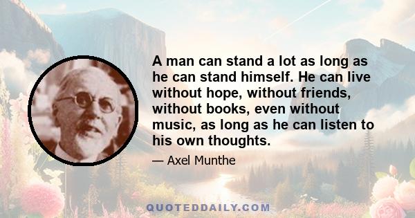 A man can stand a lot as long as he can stand himself. He can live without hope, without friends, without books, even without music, as long as he can listen to his own thoughts.