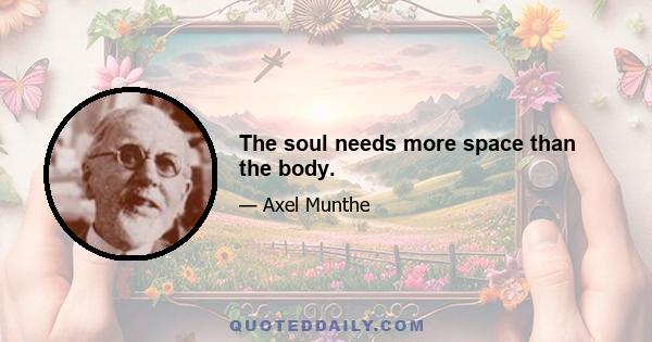 The soul needs more space than the body.