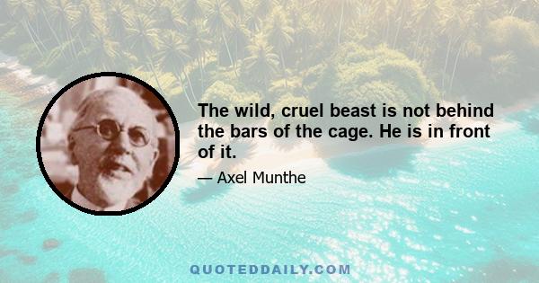 The wild, cruel beast is not behind the bars of the cage. He is in front of it.