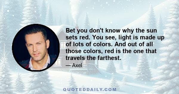 Bet you don't know why the sun sets red. You see, light is made up of lots of colors. And out of all those colors, red is the one that travels the farthest.